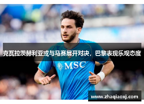 克瓦拉茨赫利亚或与马赛展开对决，巴黎表现乐观态度