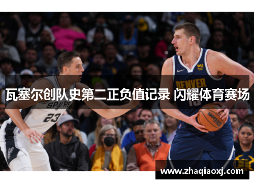 瓦塞尔创队史第二正负值记录 闪耀体育赛场